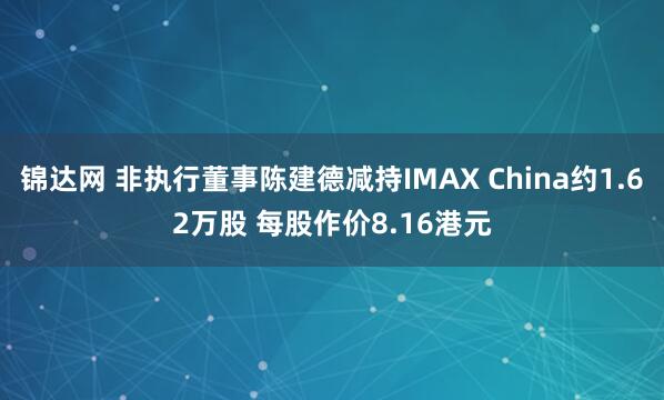 锦达网 非执行董事陈建德减持IMAX China约1.62万股 每股作价8.16港元