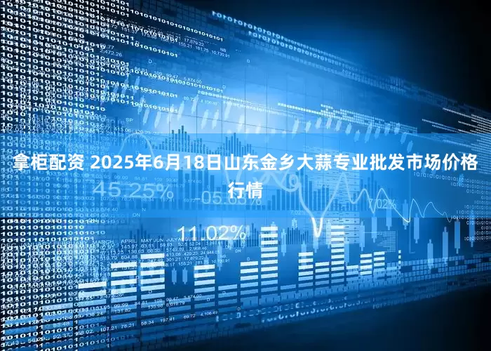 拿柜配资 2025年6月18日山东金乡大蒜专业批发市场价格行情