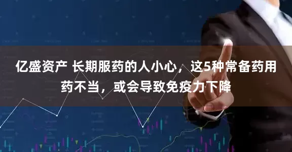 亿盛资产 长期服药的人小心，这5种常备药用药不当，或会导致免疫力下降