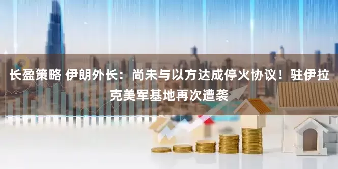 长盈策略 伊朗外长：尚未与以方达成停火协议！驻伊拉克美军基地再次遭袭