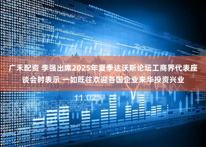 广禾配资 李强出席2025年夏季达沃斯论坛工商界代表座谈会时表示 一如既往欢迎各国企业来华投资兴业