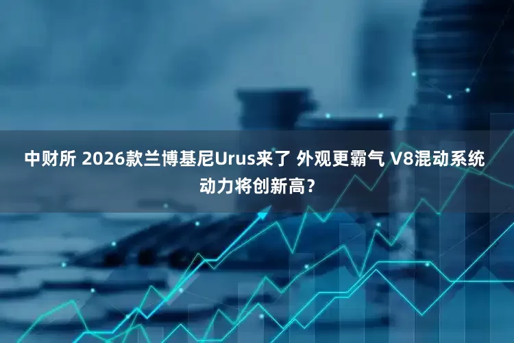 中财所 2026款兰博基尼Urus来了 外观更霸气 V8混动系统 动力将创新高？