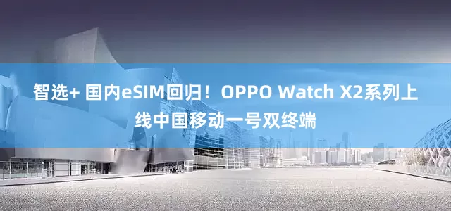 智选+ 国内eSIM回归！OPPO Watch X2系列上线中国移动一号双终端