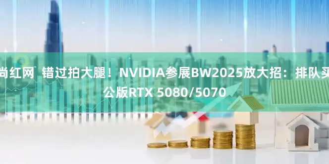 尚红网  错过拍大腿！NVIDIA参展BW2025放大招：排队买公版RTX 5080/5070