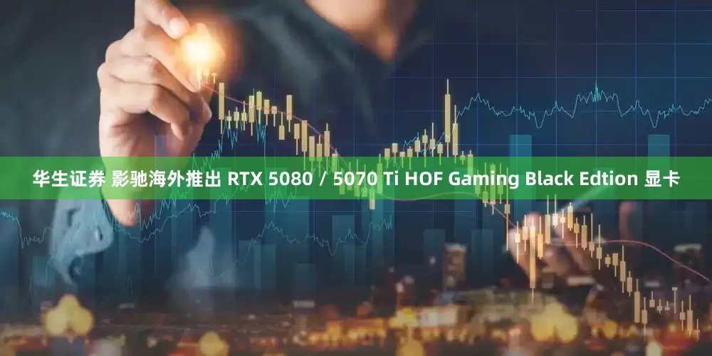 华生证券 影驰海外推出 RTX 5080 / 5070 Ti HOF Gaming Black Edtion 显卡