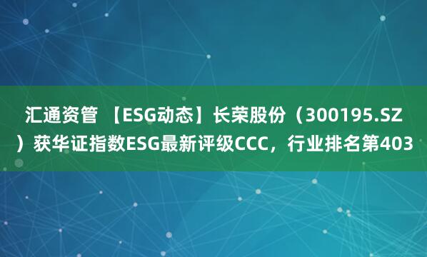 汇通资管 【ESG动态】长荣股份（300195.SZ）获华证指数ESG最新评级CCC，行业排名第403
