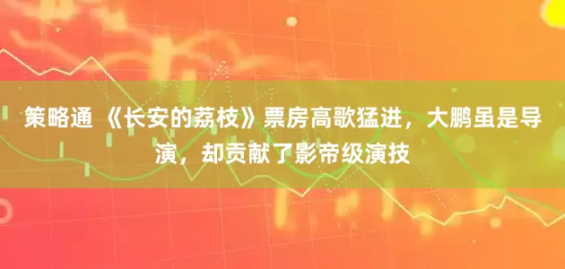 策略通 《长安的荔枝》票房高歌猛进，大鹏虽是导演，却贡献了影帝级演技