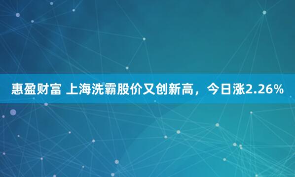 惠盈财富 上海洗霸股价又创新高，今日涨2.26%