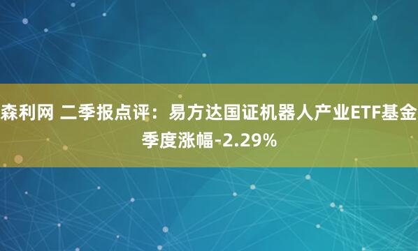 森利网 二季报点评：易方达国证机器人产业ETF基金季度涨幅-2.29%