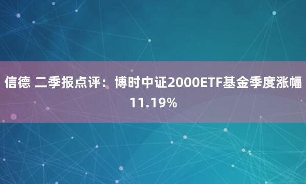信德 二季报点评：博时中证2000ETF基金季度涨幅11.19%