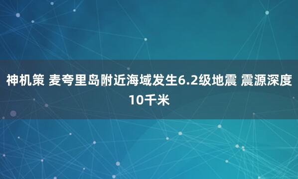 神机策 麦夸里岛附近海域发生6.2级地震 震源深度10千米