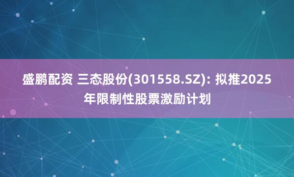 盛鹏配资 三态股份(301558.SZ): 拟推2025年限制性股票激励计划