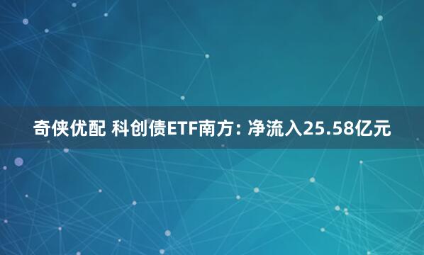 奇侠优配 科创债ETF南方: 净流入25.58亿元