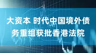 大资本 时代中国境外债务重组获批香港法院