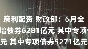 策利配资 财政部：6月全国发行新增债券6281亿元 其中专项债券5271亿元