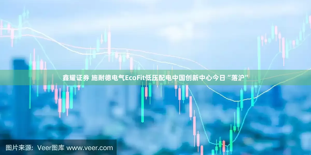 鑫耀证券 施耐德电气EcoFit低压配电中国创新中心今日“落沪”