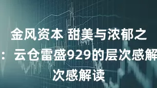 金风资本 甜美与浓郁之间：云仓雷盛929的层次感解读
