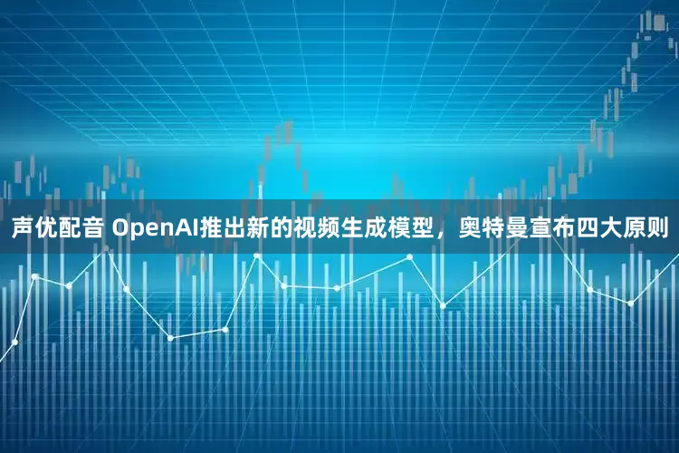 声优配音 OpenAI推出新的视频生成模型，奥特曼宣布四大原则