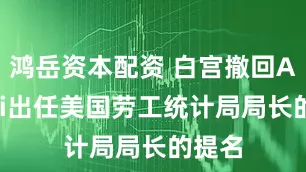 鸿岳资本配资 白宫撤回Antoni出任美国劳工统计局局长的提名