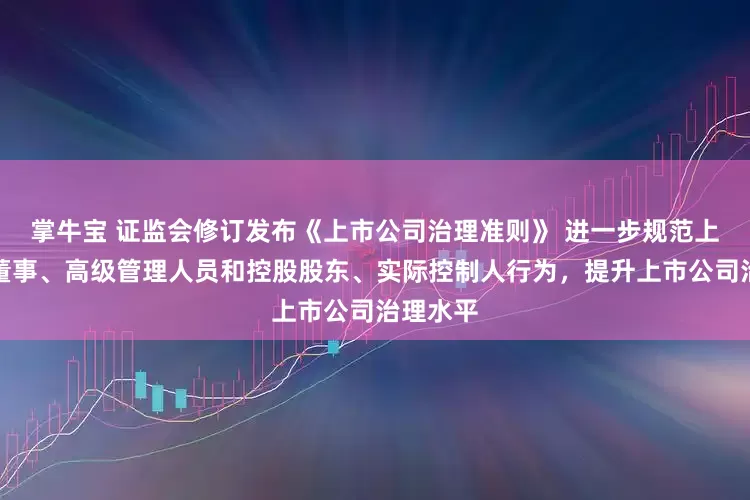 掌牛宝 证监会修订发布《上市公司治理准则》 进一步规范上市公司董事、高级管理人员和控股股东、实际控制人行为，提升上市公司治理水平