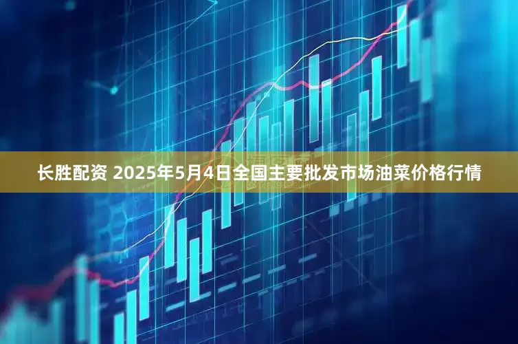 长胜配资 2025年5月4日全国主要批发市场油菜价格行情