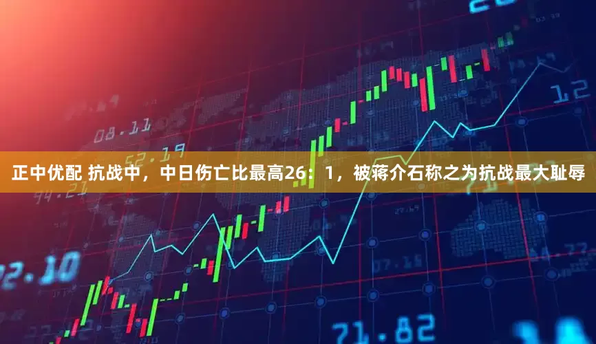 正中优配 抗战中，中日伤亡比最高26：1，被蒋介石称之为抗战最大耻辱