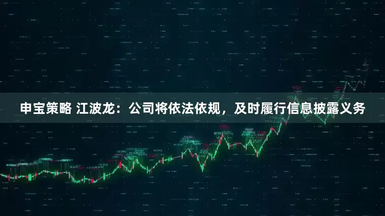 申宝策略 江波龙：公司将依法依规，及时履行信息披露义务