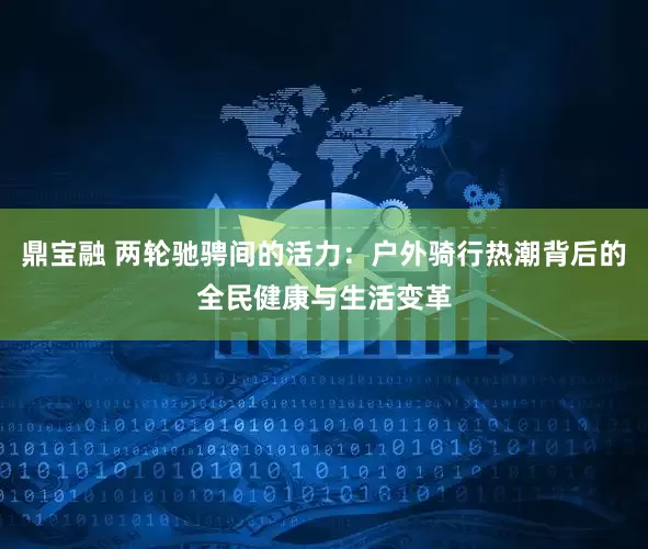 鼎宝融 两轮驰骋间的活力：户外骑行热潮背后的全民健康与生活变革