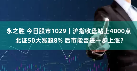 永之胜 今日股市1029丨沪指收盘站上4000点 北证50大涨超8% 后市能否进一步上涨？