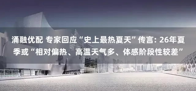 涌融优配 专家回应“史上最热夏天”传言: 26年夏季或“相对偏热、高温天气多、体感阶段性较差”